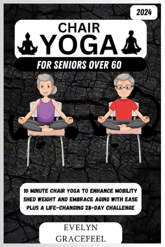 Chair Yoga for Seniors Over 60 10-Minute Chair Yoga to Enhance Mobility, Shed Weight, and Embrace Aging with Ease Plus a Life-Changing 28-Day Challenge