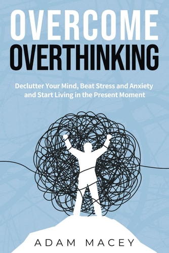 Overcome Overthinking Declutter Your Mind, Beat Stress and Anxiety and Start Living in the Present Moment