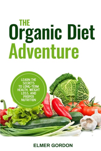The Organic Diet Adventure Learn the Secrets to Long-Term Health, Weight Loss, and Proper Nutrition