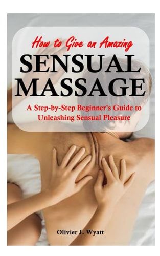 How To Give an Amazing Sensual Massage A Step-by-Step Beginner's Guide to Unleashing Sensual Pleasure