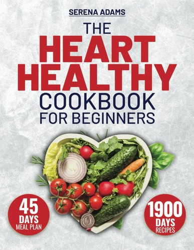 The Heart Healthy Cookbook for Beginners Unlock the Secret to a Healthy Heart with 1900 Days of Irresistible, Life-Enhancing Recipes, and Jumpstart Your Journey with Our Exclusive 45-Day Meal Plan!
