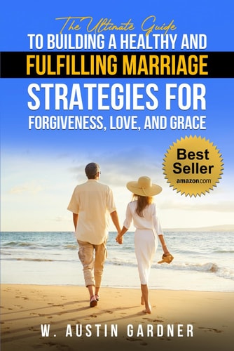 The Ultimate Guide to Building a Healthy and Fulfilling Marriage Strategies for Forgiveness, Love, and Grace