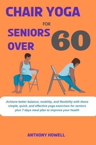 Chair Yoga for Seniors Over 60 Achieve Better Balance, Mobility, and Flexibility with These Simple, Quick, and Effective Yoga Exercises for Seniors Plus 7 Days Meal Plan to Improve Your Health