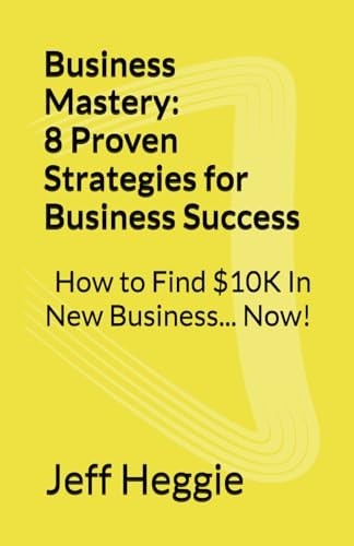 Business Mastery 8 Proven Strategies for Business Success: How to Find $10K In New Business Now