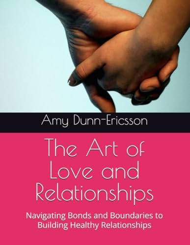 The Art of Love and Relationships Navigating Bonds and Boundaries to Building Healthy Relationships
