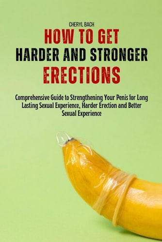 How to Get Harder and Stronger Erections Comprehensive Guide to Strengthening Your Penis for Long Lasting Sexual Experience, Harder Erection and Better Sexual Experience