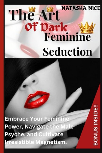 The Art Of Dark Feminine Seduction Embrace Your Feminine Power, Navigate the Male Psyche, and Cultivate Irresistible Magnetism.