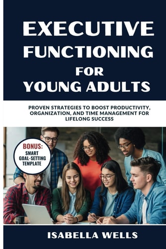 Executive Functioning Skills for Young Adults Proven Strategies to Boost Productivity, Organization, and Time Management for Lifelong Success