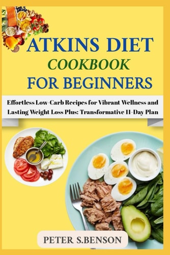 Atkin Diet Cookbook for Beginners Effortless Low-Carb Recipes for Vibrant Wellness and Lasting Weight Loss Plus: Transformative 11-Day Plan