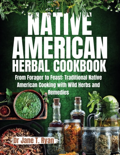 Native American Herbal Cookbook From Forager to Feast: Traditional Native American Cooking with Wild Herbs and Remedies