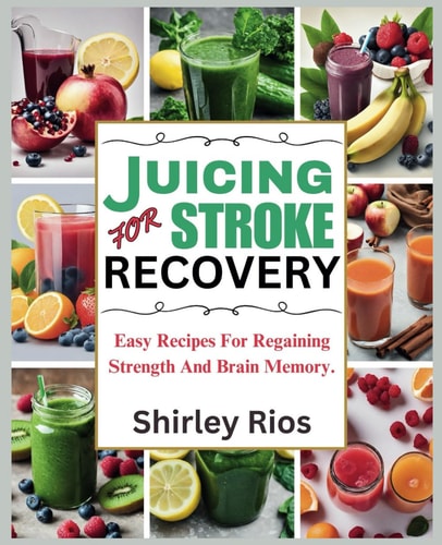 Juicing For Stroke Recovery Easy Recipes For Regaining Strength And Brain Memory.