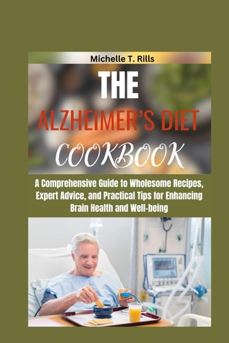 The Alzheimer's Diet Cookbook A Comprehensive Guide to Wholesome Recipes, Expert Advice, and Practical Tips for Enhancing Brain Health and Well-being