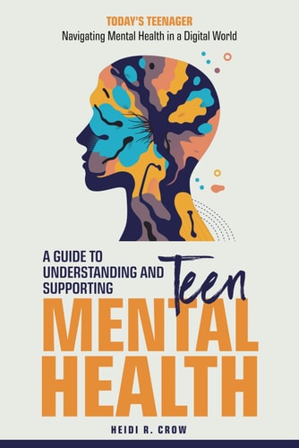 Teen Mental Health; A Guide to Understanding and Supporting Teen Mental Health Today's Teenagers; Navigating Mental Health in a Digital World