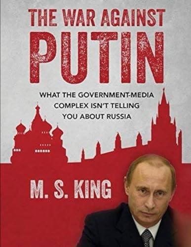 War Against Putin What the Government-Media Complex Isn't Telling You About Russia