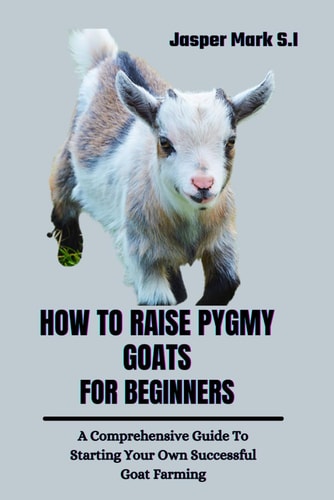 How to Raise Pygmy Goats for Beginners A Comprehensive Guide To Starting Your Own Successful Goat Farming