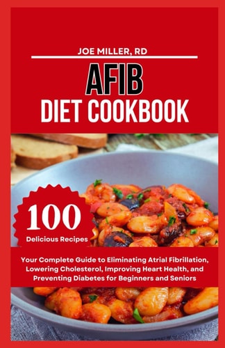 Afib Diet Cookbook Your Complete Guide to Eliminating Atrial Fibrillation, Lowering Cholesterol, Improving Heart Health, and Preventing Diabetes for Beginners and Seniors