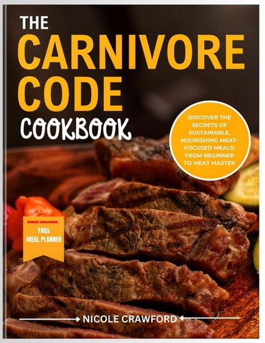 The Carnivore Code Cookbook Discover the Secrets of Sustainable, Nourishing Meat-Focused Meal: From Beginner Carnivore To Meat Master.