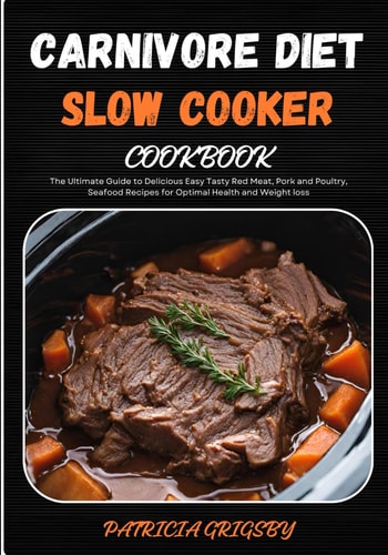 Carnivore Diet Slow Cooker Cookbook The Ultimate Guide to Delicious Easy Tasty Red Meat, Pork and Poultry, Seafood Recipes for Optimal Health and Weight Loss