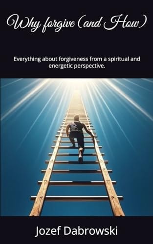 Why Forgive (and How) Everything about Forgiveness from a Spiritual and Energetic Perspective.