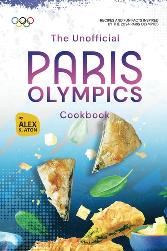 The Unofficial Paris Olympics Cookbook Recipes and Fun Facts Inspired by the 2024 Paris Olympics
