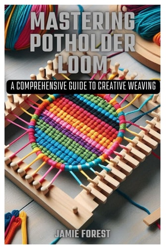 Mastering Potholder Loom A Comprehensive Guide to Creative Weaving