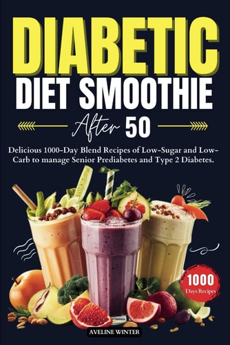 Diabetic Diet Smoothie After 50 Delicious 1000-Day Blend Recipes of Low-Sugar and Low-Carb to Manage Senior Prediabetes and Type 2 Diabetes.