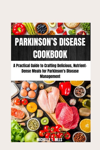 Parkinson's Disease Cookbook A Practical Guide to Crafting Delicious, Nutrient-Dense Meals for Parkinson's Disease Management