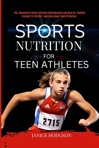 Sports Nutrition for Teen Athletes The Teenager's Guide for High Performance and Health, Turning Failure to Victory, and Unclosing Your Potential.