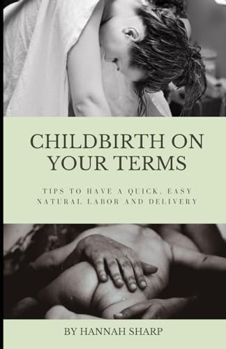 Childbirth On Your Terms Tips to Have a Quick, Easy, Natural Labor and Delivery