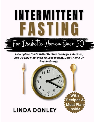 Intermittent Fasting for Diabetic Women Over 50 A Complete Guide With Effective Strategies, Recipes, And 28-Day Meal Plan To Lose Weight, Delay Aging Or Regain Energy