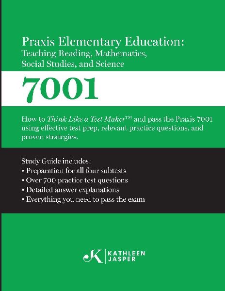 Praxis 7001 Elementary Education: Teaching Reading, Mathematics, Social Studies, and Science: How to Think Like A Test Maker and pass the Praxis 7001 by using comprehensive test prep, relevant practice questions, and proven strategies