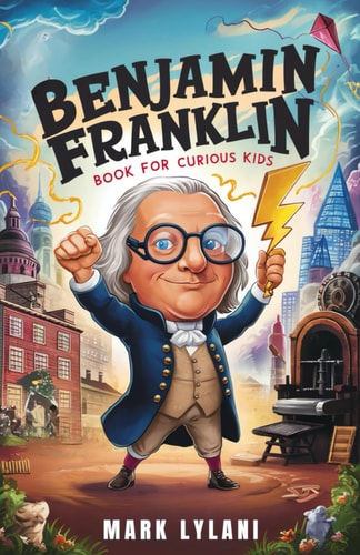 Benjamin Franklin Book for Curious Kids Discover the Remarkable Life and Adventures of America's Ingenious Founding Father