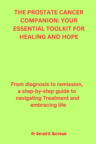 The Prostate Cancer Companion YOUR ESSENTIAL TOOLKIT FOR HEALING AND HOPE: From Diagnosis to Remission, a Step-by-Step Guide to Navigating Treatment and Embracing Life