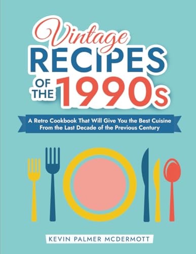 Vintage Recipes of the 1990s A Retro Cookbook That Will Give You the Best Cuisine From the Last Decade of the Previous Century