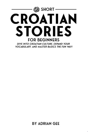 69 Short Croatian Stories for Beginners Dive Into Croatian Culture, Expand Your Vocabulary, and Master Basics the Fun Way!