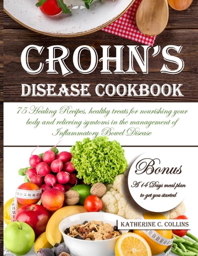 Crohn's Disease Cookbook 75 Healing Recipes, Healthy Treats for Nourishing Your Body and Relieving Symtoms in the Management of Inflammatory Bowel Disease