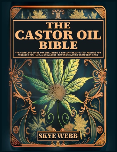The Castor Oil Bible The Complete Guide for Well-Being & Radiant Beauty: 120+ Recipes for Ageless Skin, Hair, & Eyelashes Nature's Elixir for Modern Care