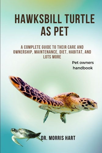Hawksbill Turtle as Pet A Complete Guide to Their Care and Ownership, Maintenance, Diet, Habitat, and Lots More