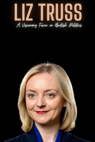 Liz Truss A Visionary Force in British Politics