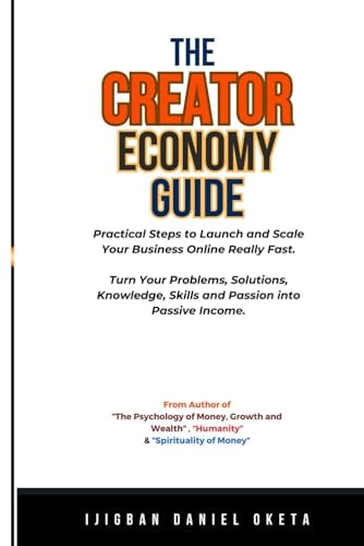 The Creator Economy Guide Practical Steps to Launch and Scale Your Business Online Really Fast. Turn Your Problems, Solutions, Knowledge, Skills and Passion Into Passive Income.