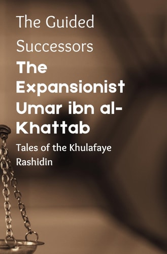 The Expansionist Umar Ibn Al-Khattab: (The Guided Successors: Tales of the Khulafaye Rashidin - Book 2) Islamic History Book