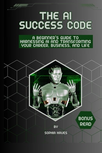 The AI Success Code A Beginner's Guide to Harnessing AI and Transforming Your Career, Business, and Life.