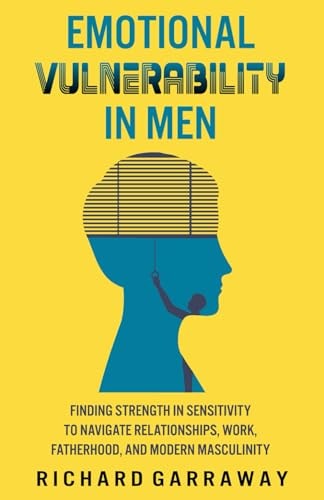 Emotional Vulnerability in Men Finding Strength in Sensitivity to Navigate Relationships, Work, Fatherhood, and Modern Masculinity