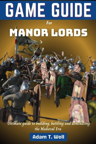 Game Guide for Manor Lords Your Ultimate Guide to Building, Battling and Dominating the Medieval Era