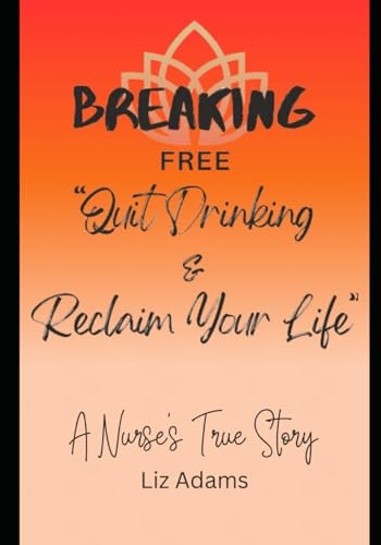 Breaking Free Quit Drinking and Reclaim Your Life: A Nurse's True Story