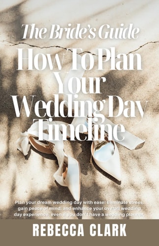 The Bride's Guide How To Plan Your Wedding Day Timeline: Plan Your Dream Wedding Day with Ease! Eliminate Stress, Gain Peace of Mind, and Enhance Your Overall Wedding Day Experience!