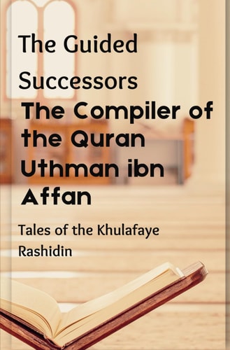 The Compiler of the Quran Uthman Ibn Affan: The Guided Successors: Tales of the Khulafaye Rashidin - Book 3 Islamic History Book History of 3rd Khalifa of Islamic History