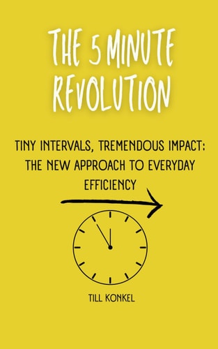 The 5 Minute Revolution Tiny Intervals, Tremendous Impact: The New Approach to Everyday Efficiency