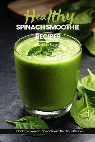 Healthy Spinach Smoothie Recipes Easy, Simple & Delicious Green Smoothie Recipe Cookbook To Unlock The Power Of Spinach For Vibrant Health & Radiant Living