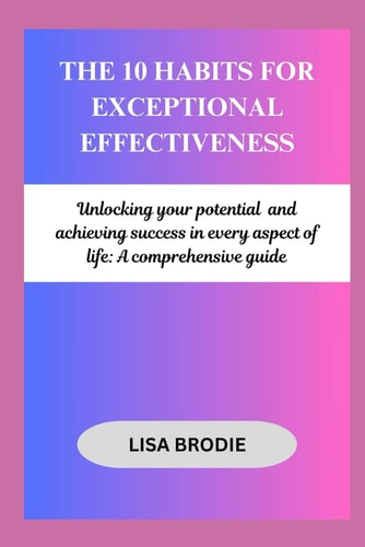 The 10 Habits for Exceptional Effectiveness Unlocking Your Potential and Achieving Success in Every Aspect of Life: A Comprehensive Guide